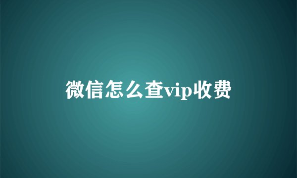 微信怎么查vip收费