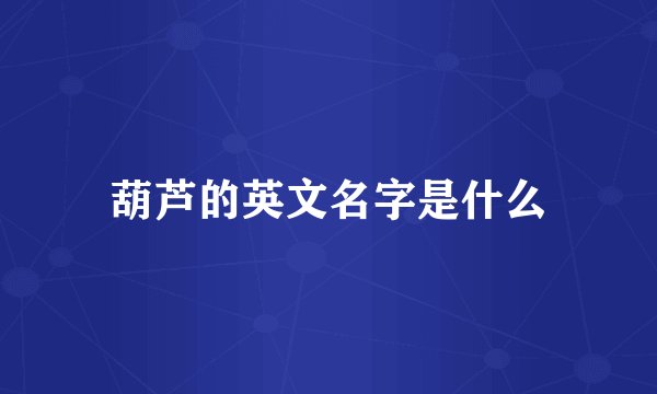 葫芦的英文名字是什么