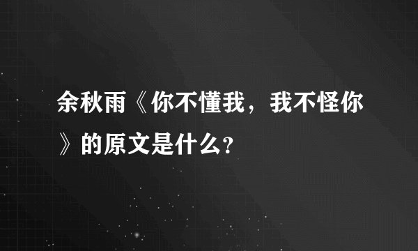 余秋雨《你不懂我，我不怪你》的原文是什么？