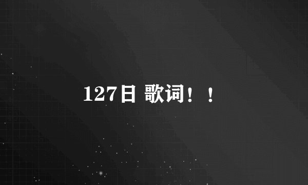 127日 歌词！！