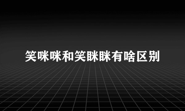 笑咪咪和笑眯眯有啥区别