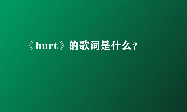 《hurt》的歌词是什么？