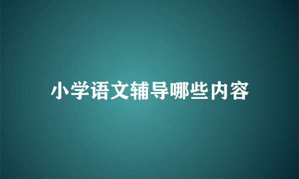 小学语文辅导哪些内容
