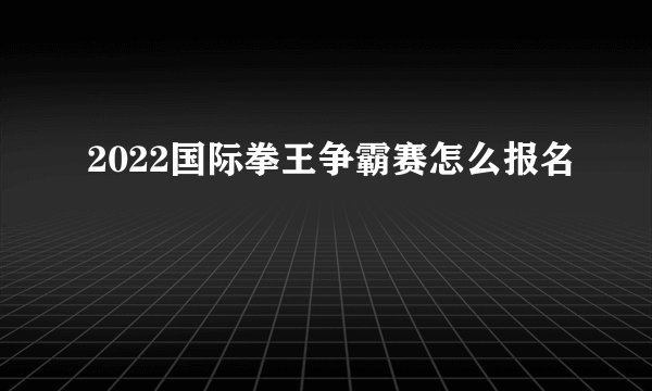 2022国际拳王争霸赛怎么报名