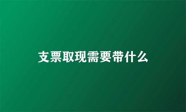 支票取现需要带什么