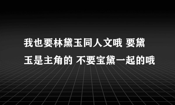 我也要林黛玉同人文哦 要黛玉是主角的 不要宝黛一起的哦