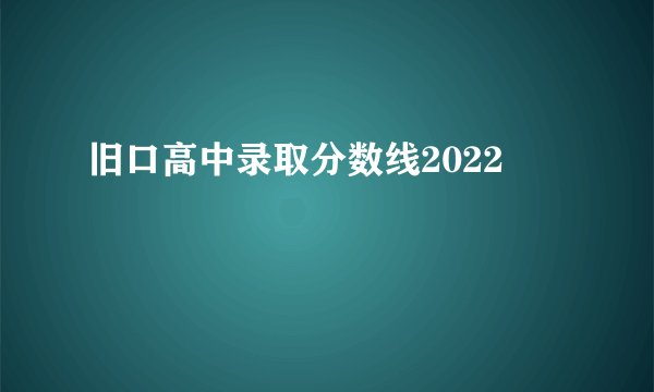 旧口高中录取分数线2022