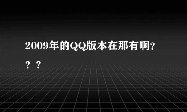2009年的QQ版本在那有啊？？？