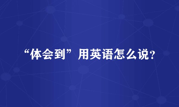 “体会到”用英语怎么说？