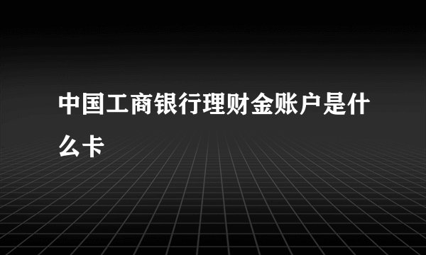 中国工商银行理财金账户是什么卡
