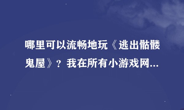 哪里可以流畅地玩《逃出骷髅鬼屋》？我在所有小游戏网站玩这个游戏都卡得批爆，有没有地方可以流畅玩耍？