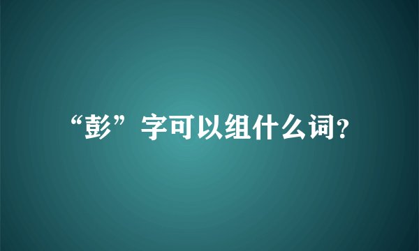 “彭”字可以组什么词？