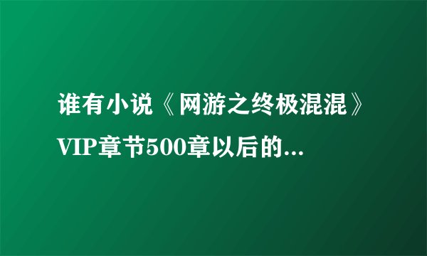 谁有小说《网游之终极混混》VIP章节500章以后的章节更新网址啊？要免费的！发给我谢谢！邮箱地址458540552
