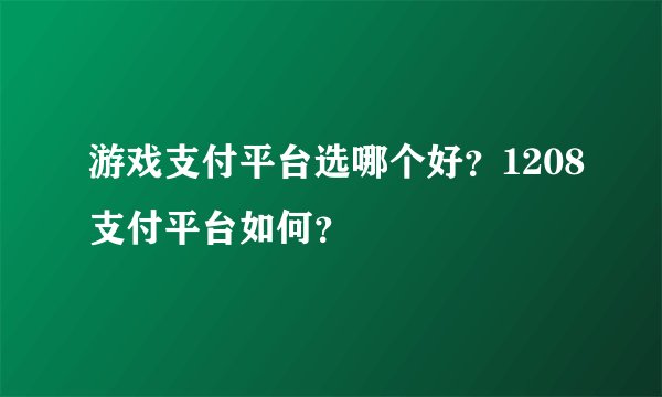 游戏支付平台选哪个好？1208支付平台如何？