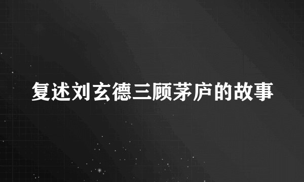 复述刘玄德三顾茅庐的故事