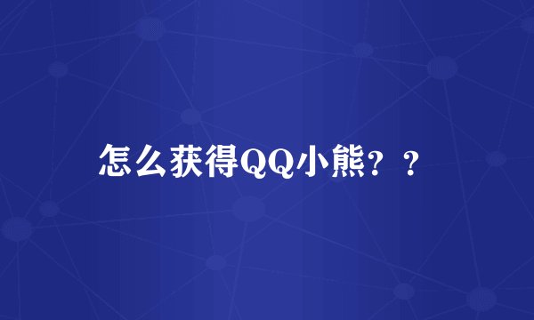 怎么获得QQ小熊？？