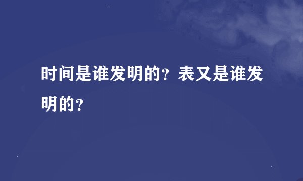 时间是谁发明的？表又是谁发明的？
