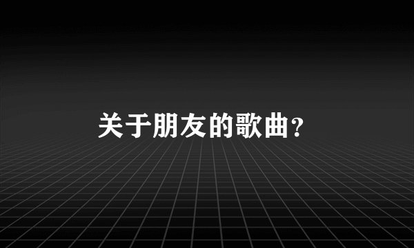 关于朋友的歌曲？