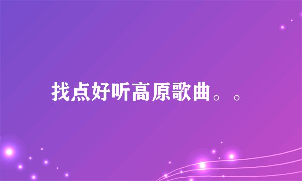 找点好听高原歌曲。。