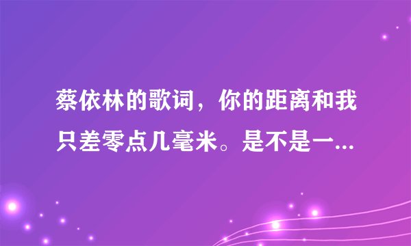 蔡依林的歌词，你的距离和我只差零点几毫米。是不是一个套套的距离？？