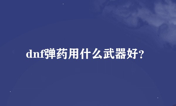 dnf弹药用什么武器好？