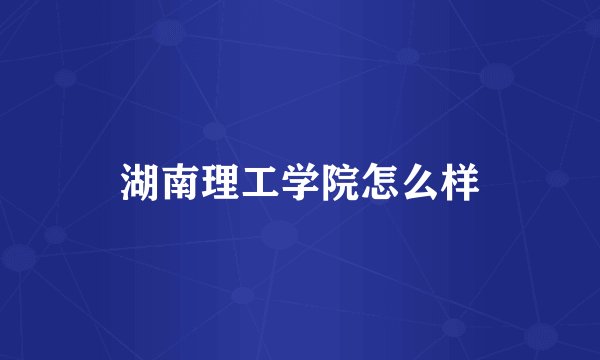湖南理工学院怎么样