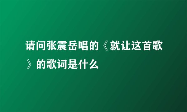 请问张震岳唱的《就让这首歌》的歌词是什么