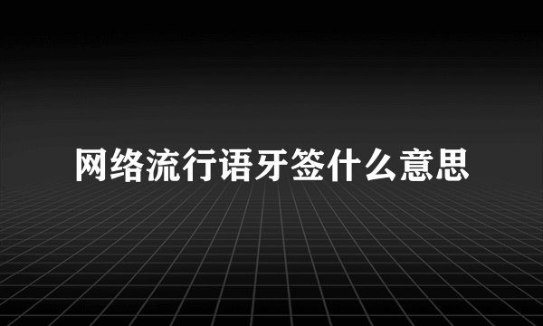 网络流行语牙签什么意思