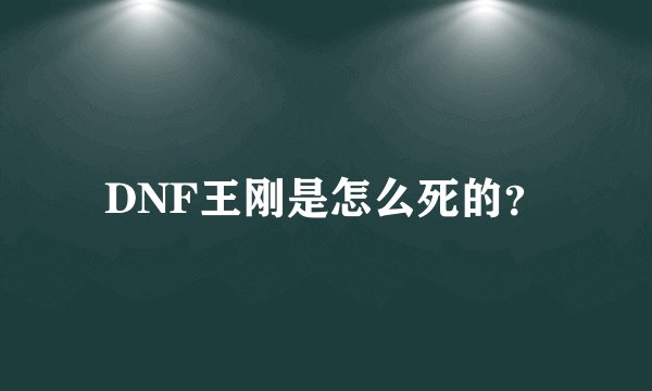 DNF王刚是怎么死的？