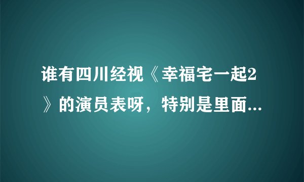 谁有四川经视《幸福宅一起2》的演员表呀，特别是里面的丽娜是谁演的