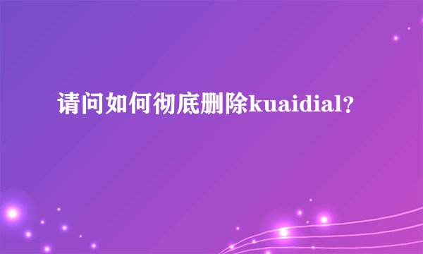 请问如何彻底删除kuaidial？