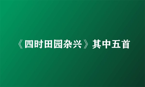 《四时田园杂兴》其中五首