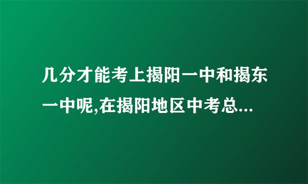 几分才能考上揭阳一中和揭东一中呢,在揭阳地区中考总分多少,每科各是几分