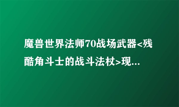 魔兽世界法师70战场武器<残酷角斗士的战斗法杖>现在在哪里能换到? 还有法师70级带哪种战场首饰?