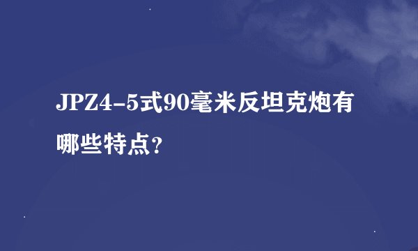 JPZ4-5式90毫米反坦克炮有哪些特点？