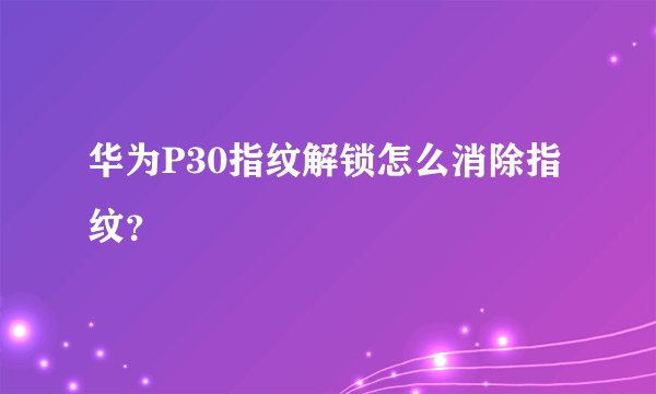 华为P30指纹解锁怎么消除指纹？
