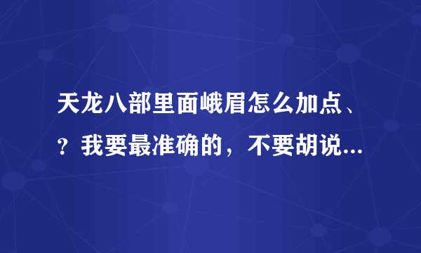 天龙八部里面峨眉怎么加点、？我要最准确的，不要胡说八道的，谢谢……应该加体？ 还是什么？怎么加？