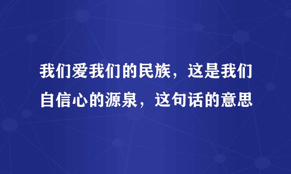我们爱我们的民族，这是我们自信心的源泉，这句话的意思