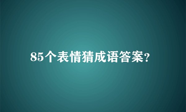 85个表情猜成语答案？