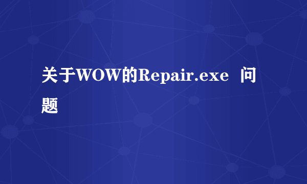 关于WOW的Repair.exe  问题