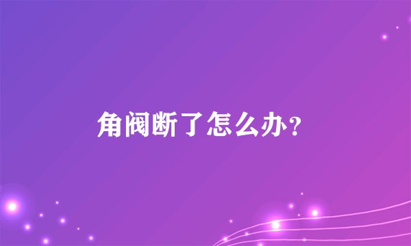 角阀断了怎么办？