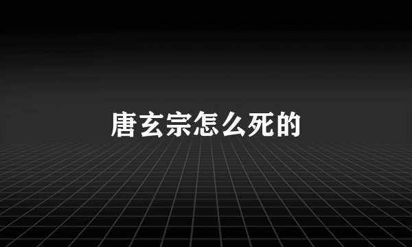 唐玄宗怎么死的