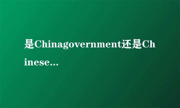 是Chinagovernment还是Chinesegoverment