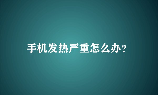 手机发热严重怎么办？