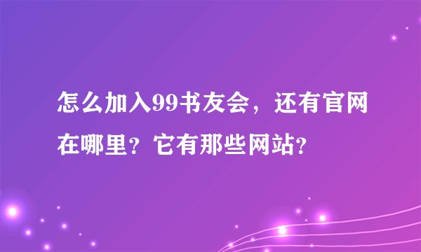 怎么加入99书友会，还有官网在哪里？它有那些网站？