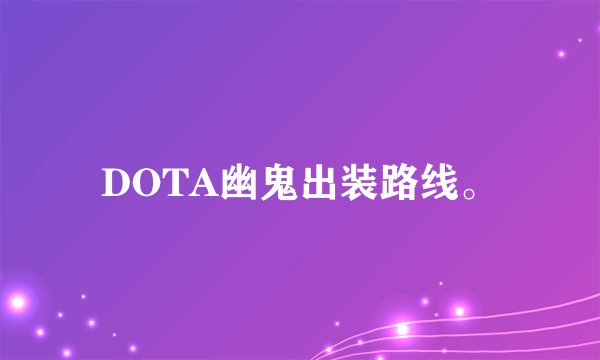 DOTA幽鬼出装路线。