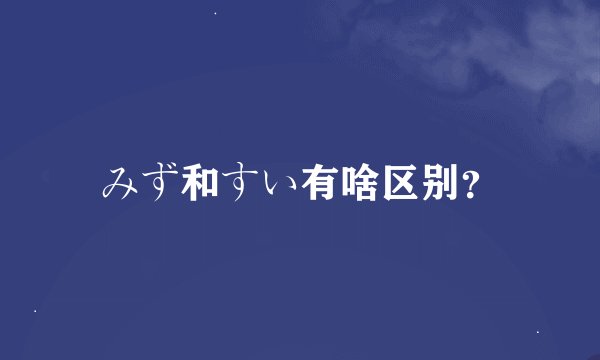 みず和すい有啥区别？