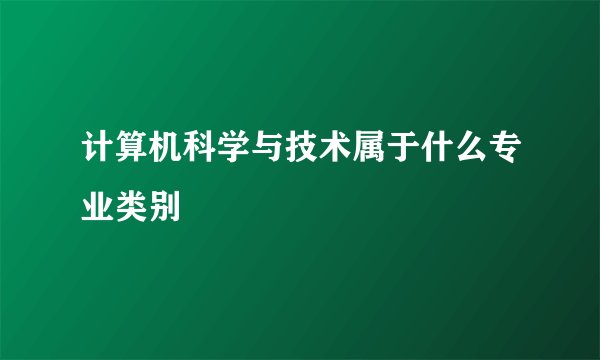 计算机科学与技术属于什么专业类别