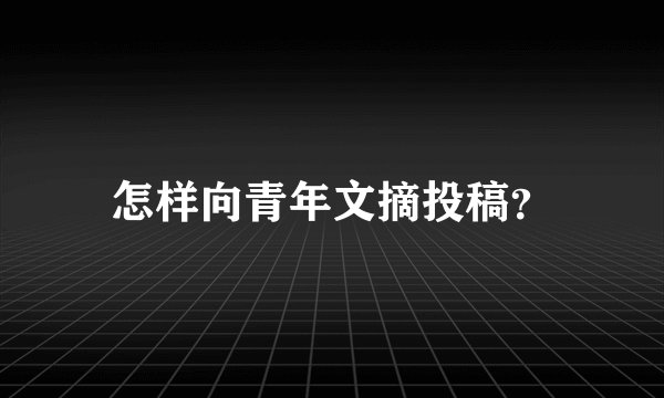 怎样向青年文摘投稿？