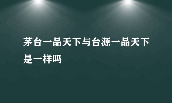 茅台一品天下与台源一品天下是一样吗